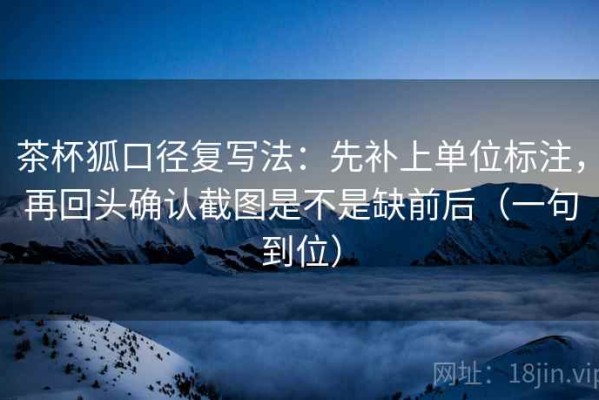 茶杯狐口径复写法：先补上单位标注，再回头确认截图是不是缺前后（一句到位）