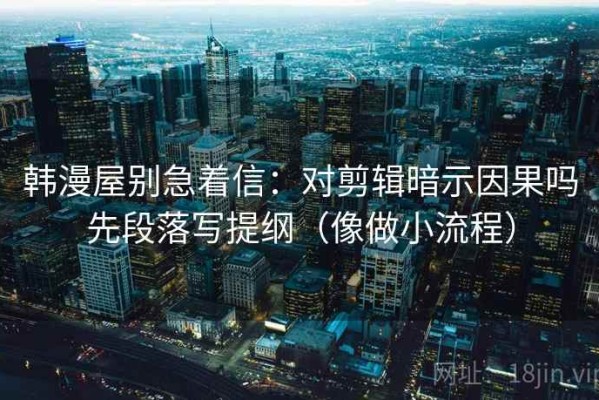 韩漫屋别急着信：对剪辑暗示因果吗先段落写提纲（像做小流程）