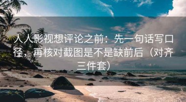 人人影视想评论之前：先一句话写口径，再核对截图是不是缺前后（对齐三件套）