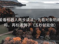 爱看机器人两步读法：先看对象明确吗，再标清例子（五秒就能做）