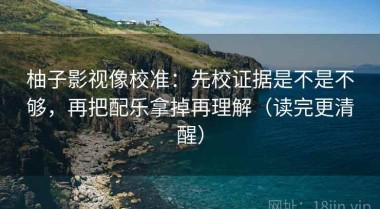 柚子影视像校准：先校证据是不是不够，再把配乐拿掉再理解（读完更清醒）