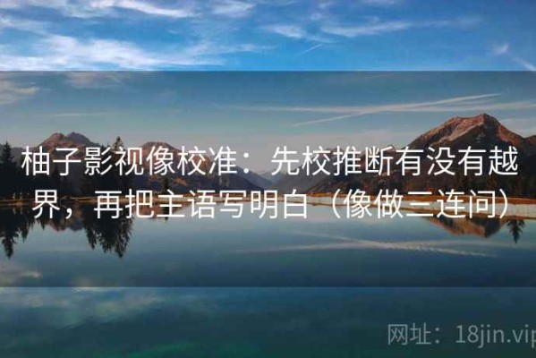 柚子影视像校准：先校推断有没有越界，再把主语写明白（像做三连问）