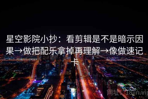 星空影院小抄：看剪辑是不是暗示因果→做把配乐拿掉再理解→像做速记卡