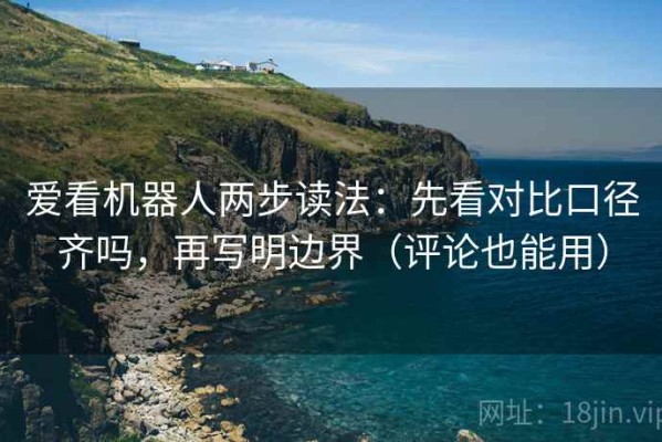 爱看机器人两步读法：先看对比口径齐吗，再写明边界（评论也能用）