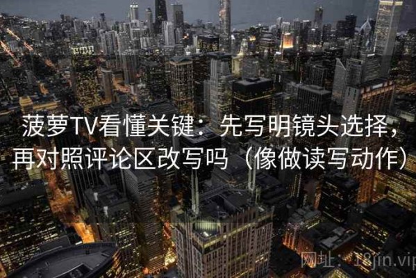 菠萝TV看懂关键：先写明镜头选择，再对照评论区改写吗（像做读写动作）
