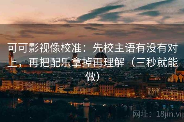 可可影视像校准：先校主语有没有对上，再把配乐拿掉再理解（三秒就能做）
