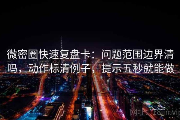 微密圈快速复盘卡：问题范围边界清吗，动作标清例子，提示五秒就能做