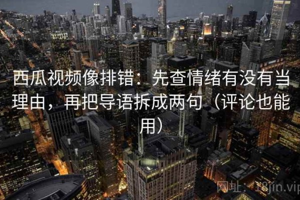 西瓜视频像排错：先查情绪有没有当理由，再把导语拆成两句（评论也能用）
