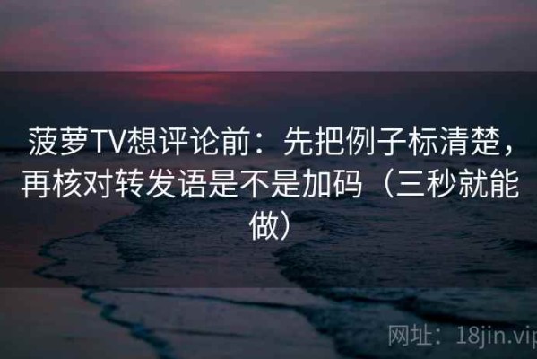 菠萝TV想评论前：先把例子标清楚，再核对转发语是不是加码（三秒就能做）