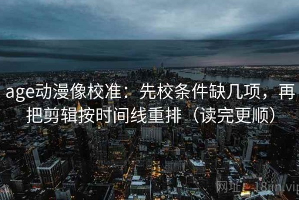 age动漫像校准：先校条件缺几项，再把剪辑按时间线重排（读完更顺）