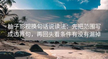 柚子影视换句话说读法：先把范围写成边界句，再回头看条件有没有漏掉