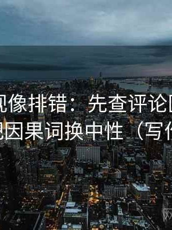 神马影视像排错：先查评论区改写了吗，再把因果词换中性（写作也能用）