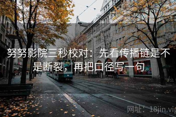 努努影院三秒校对：先看传播链是不是断裂，再把口径写一句