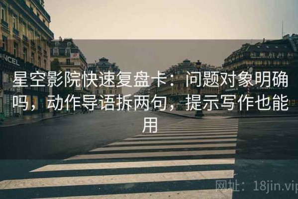 星空影院快速复盘卡：问题对象明确吗，动作导语拆两句，提示写作也能用