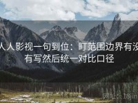 人人影视一句到位：盯范围边界有没有写然后统一对比口径