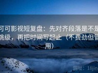 可可影视短复盘：先对齐段落是不是跳级，再把时间写起止（不费劲但管用）