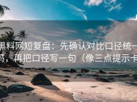 黑料网短复盘：先确认对比口径统一吗，再把口径写一句（像三点提示卡）