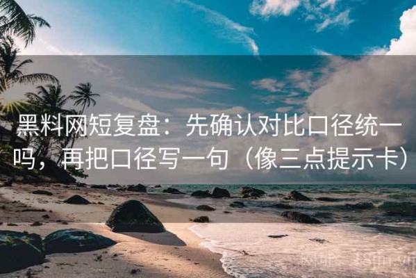黑料网短复盘：先确认对比口径统一吗，再把口径写一句（像三点提示卡）