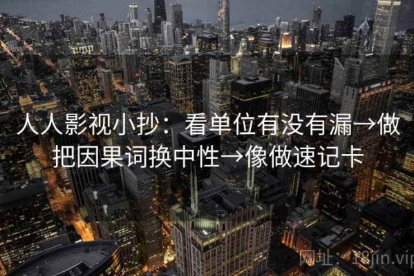 人人影视小抄：看单位有没有漏→做把因果词换中性→像做速记卡