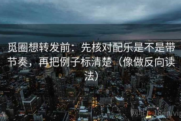 觅圈想转发前：先核对配乐是不是带节奏，再把例子标清楚（像做反向读法）