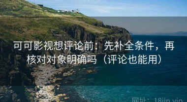 可可影视想评论前：先补全条件，再核对对象明确吗（评论也能用）