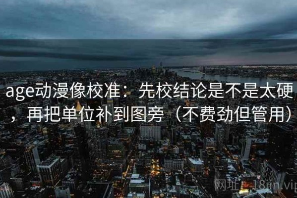age动漫像校准：先校结论是不是太硬，再把单位补到图旁（不费劲但管用）