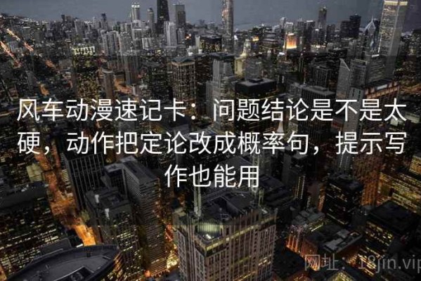 风车动漫速记卡：问题结论是不是太硬，动作把定论改成概率句，提示写作也能用