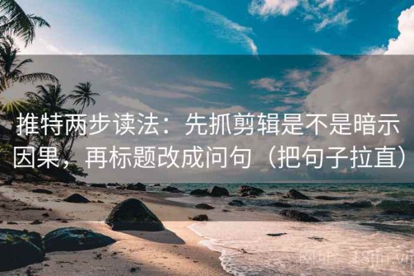 推特两步读法：先抓剪辑是不是暗示因果，再标题改成问句（把句子拉直）