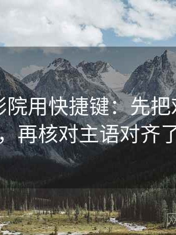 读星辰影院用快捷键：先把对象写具体，再核对主语对齐了吗