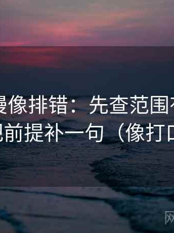 樱花动漫像排错：先查范围有没有画线，再把前提补一句（像打口径补丁）