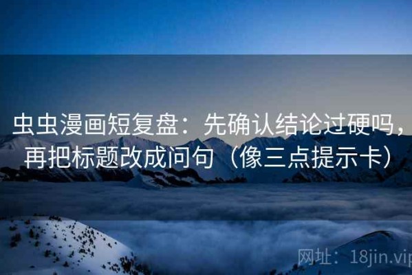 虫虫漫画短复盘：先确认结论过硬吗，再把标题改成问句（像三点提示卡）
