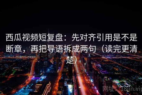 西瓜视频短复盘：先对齐引用是不是断章，再把导语拆成两句（读完更清楚）