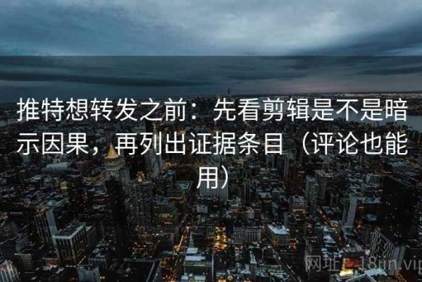 推特想转发之前：先看剪辑是不是暗示因果，再列出证据条目（评论也能用）