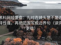 黑料网短复盘：先对齐镜头是不是选择性强，再把范围写成边界句（读完更稳）