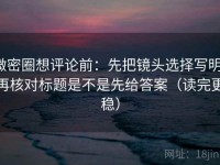 微密圈想评论前：先把镜头选择写明，再核对标题是不是先给答案（读完更稳）