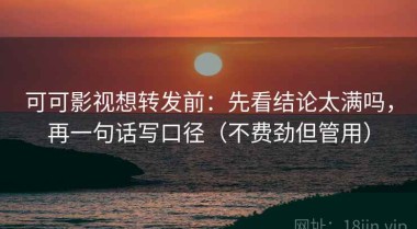 可可影视想转发前：先看结论太满吗，再一句话写口径（不费劲但管用）