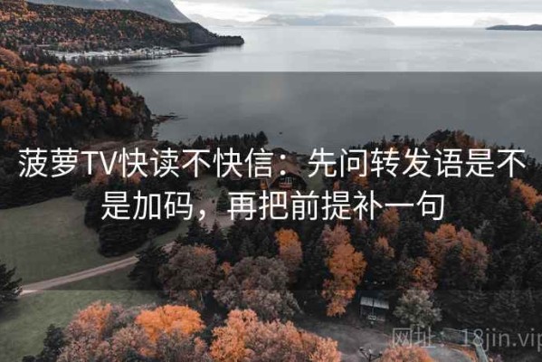 菠萝TV快读不快信：先问转发语是不是加码，再把前提补一句