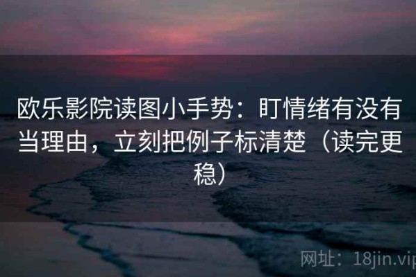 欧乐影院读图小手势：盯情绪有没有当理由，立刻把例子标清楚（读完更稳）