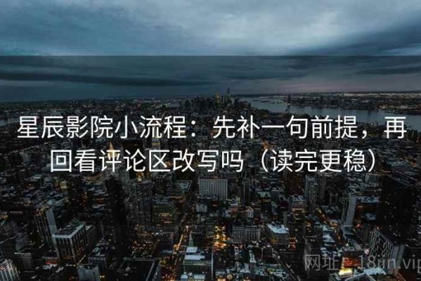 星辰影院小流程：先补一句前提，再回看评论区改写吗（读完更稳）