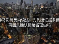 神马影院反向读法：先列出证据条目，再回头确认情绪当理由吗