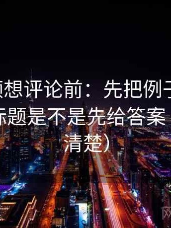 西瓜视频想评论前：先把例子标清楚，再核对标题是不是先给答案（读完更清楚）