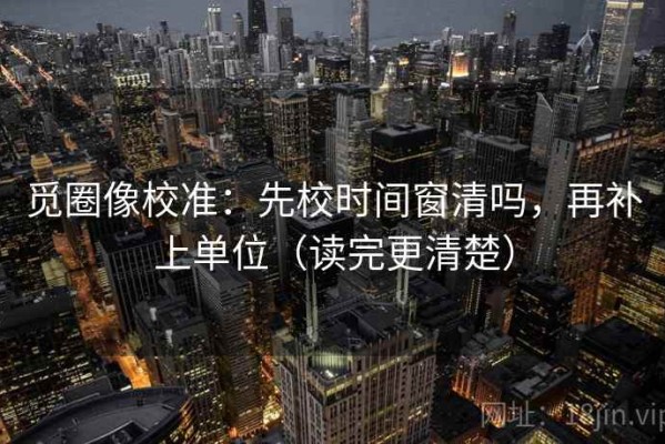 觅圈像校准：先校时间窗清吗，再补上单位（读完更清楚）