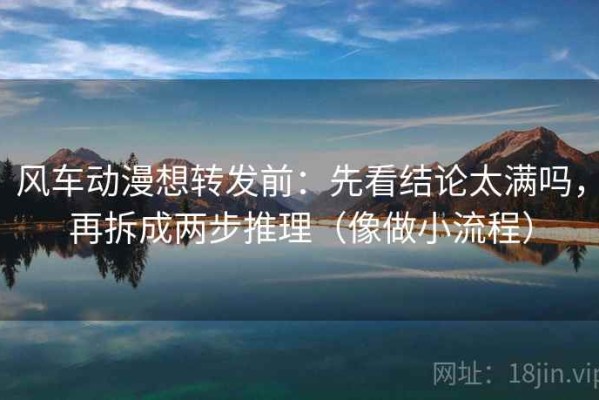 风车动漫想转发前：先看结论太满吗，再拆成两步推理（像做小流程）