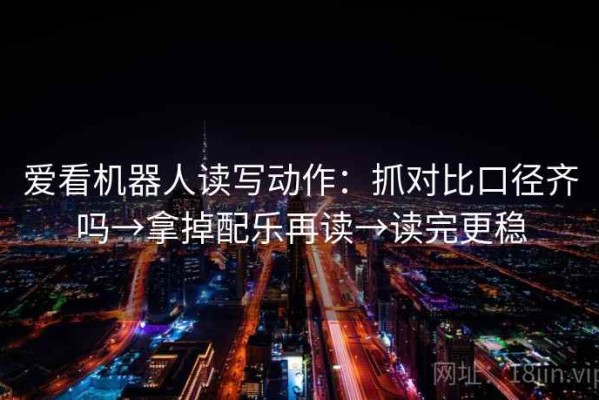 爱看机器人读写动作：抓对比口径齐吗→拿掉配乐再读→读完更稳