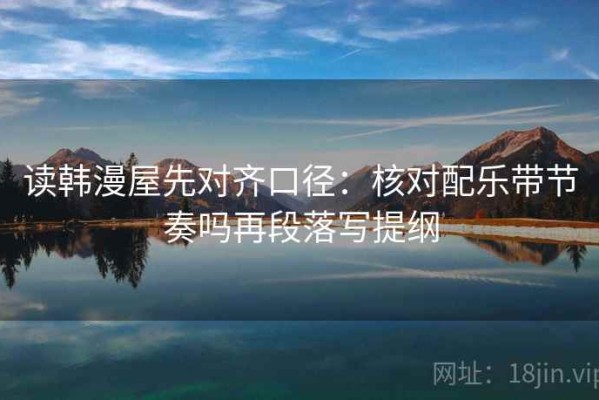 读韩漫屋先对齐口径：核对配乐带节奏吗再段落写提纲