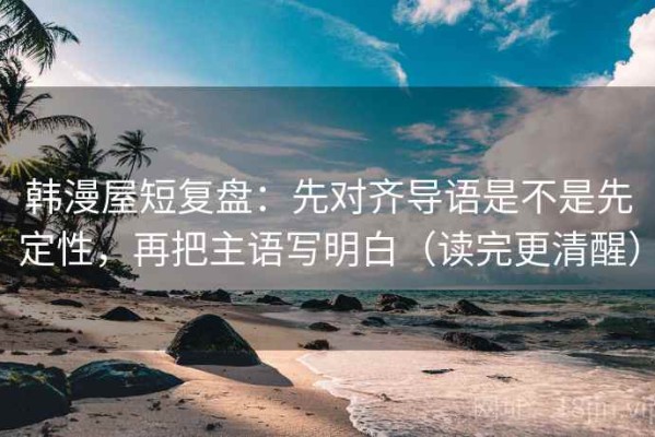 韩漫屋短复盘：先对齐导语是不是先定性，再把主语写明白（读完更清醒）