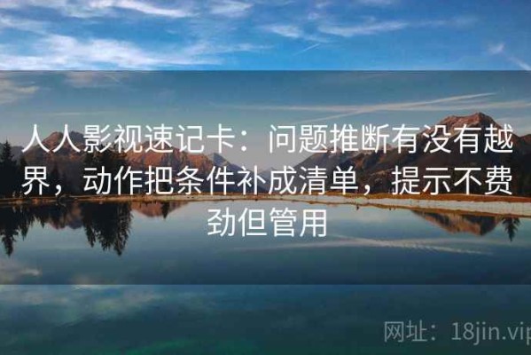 人人影视速记卡：问题推断有没有越界，动作把条件补成清单，提示不费劲但管用