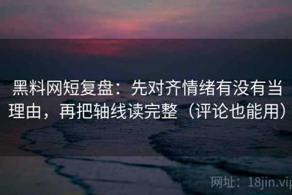 黑料网短复盘：先对齐情绪有没有当理由，再把轴线读完整（评论也能用）