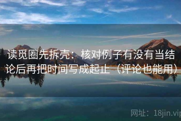 读觅圈先拆壳：核对例子有没有当结论后再把时间写成起止（评论也能用）