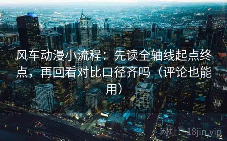风车动漫小流程：先读全轴线起点终点，再回看对比口径齐吗（评论也能用）